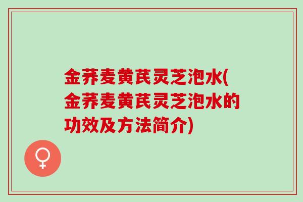 金荞麦黄芪灵芝泡水(金荞麦黄芪灵芝泡水的功效及方法简介)