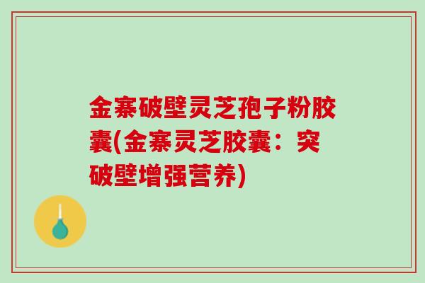 金寨破壁灵芝孢子粉胶囊(金寨灵芝胶囊：突破壁增强营养)
