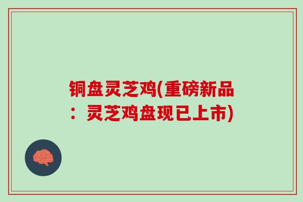 铜盘灵芝鸡(重磅新品：灵芝鸡盘现已上市)