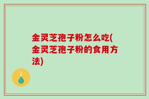 金灵芝孢子粉怎么吃(金灵芝孢子粉的食用方法)