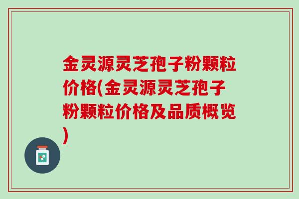 金灵源灵芝孢子粉颗粒价格(金灵源灵芝孢子粉颗粒价格及品质概览)