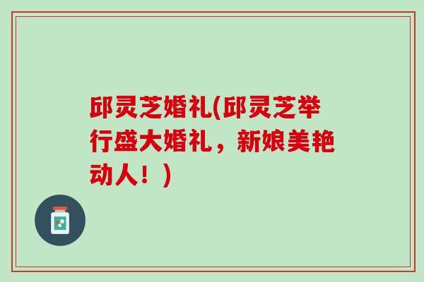 邱灵芝婚礼(邱灵芝举行盛大婚礼，新娘美艳动人！)
