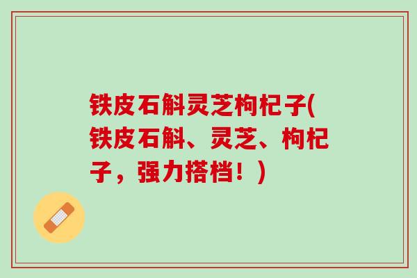 铁皮石斛灵芝枸杞子(铁皮石斛、灵芝、枸杞子，强力搭档！)