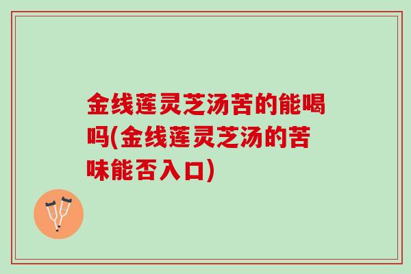 金线莲灵芝汤苦的能喝吗(金线莲灵芝汤的苦味能否入口) 金线莲灵芝汤苦的能喝吗(金线莲灵芝汤的苦味能否入口)