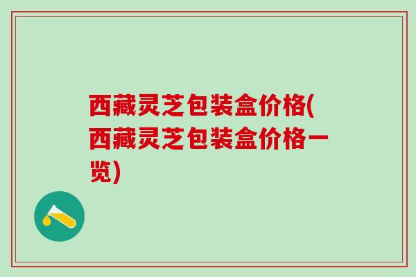 西藏灵芝包装盒价格(西藏灵芝包装盒价格一览) 西藏灵芝包装盒价格(西藏灵芝包装盒价格一览)