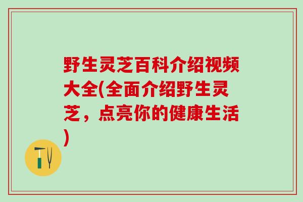 野生灵芝百科介绍视频大全(全面介绍野生灵芝，点亮你的健康生活)