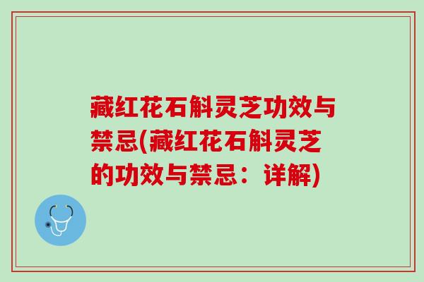 藏红花石斛灵芝功效与禁忌(藏红花石斛灵芝的功效与禁忌：详解)