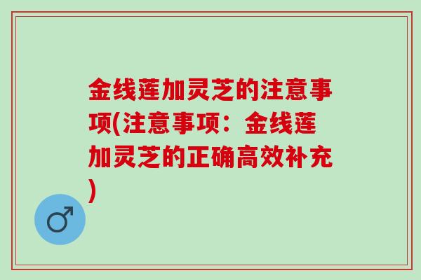 金线莲加灵芝的注意事项(注意事项:金线莲加灵芝的正确高效补充) 金线莲加灵芝的注意事项(注意事项:金线莲加灵芝的正确高效补充)