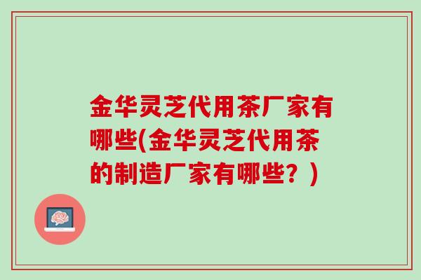 金华灵芝代用茶厂家有哪些(金华灵芝代用茶的制造厂家有哪些？)