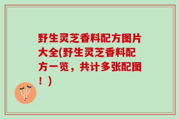 野生灵芝香料配方图片大全(野生灵芝香料配方一览，共计多张配图！)
