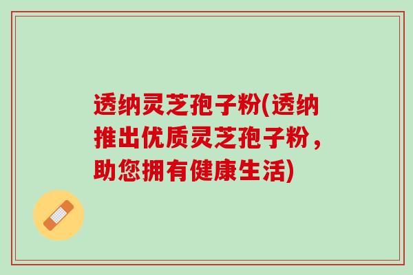 透纳灵芝孢子粉(透纳推出优质灵芝孢子粉,助您拥有健康生活) 透纳灵芝孢子粉(透纳推出优质灵芝孢子粉,助您拥有健康生活)