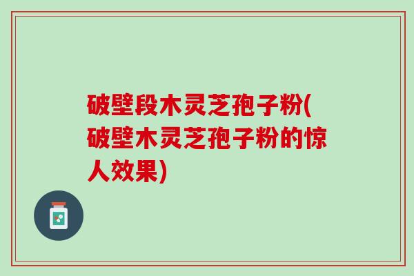 破壁段木灵芝孢子粉(破壁木灵芝孢子粉的惊人效果)
