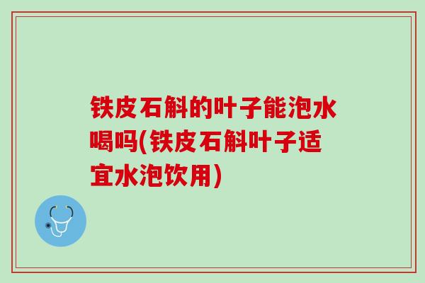 铁皮石斛的叶子能泡水喝吗(铁皮石斛叶子适宜水泡饮用)