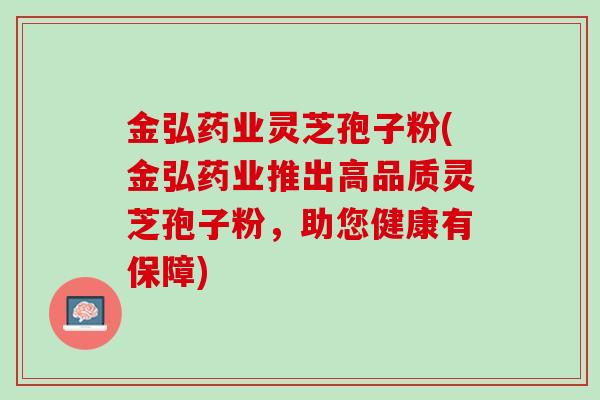 金弘药业灵芝孢子粉(金弘药业推出高品质灵芝孢子粉,助您健康有保障) 金弘药业灵芝孢子粉(金弘药业推出高品质灵芝孢子粉,助您健康有保障)
