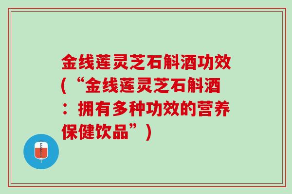 金线莲灵芝石斛酒功效(“金线莲灵芝石斛酒:拥有多种功效的营养保健饮品”) 金线莲灵芝石斛酒功效(“金线莲灵芝石斛酒:拥有多种功效的营养保健饮品”)