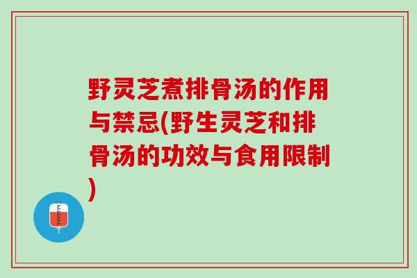 野灵芝煮排骨汤的作用与禁忌(野生灵芝和排骨汤的功效与食用限制) 野灵芝煮排骨汤的作用与禁忌(野生灵芝和排骨汤的功效与食用限制)