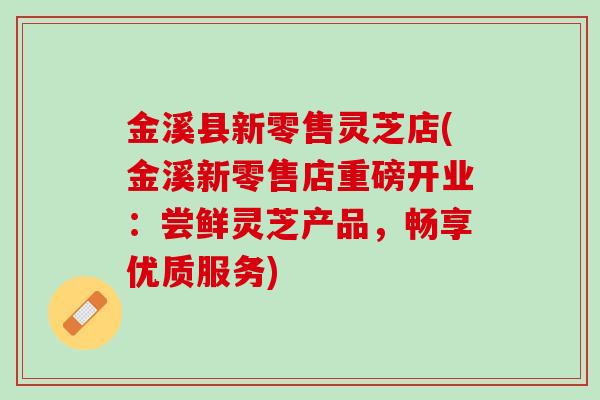 金溪县新零售灵芝店(金溪新零售店重磅开业：尝鲜灵芝产品，畅享优质服务)