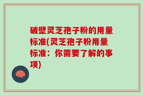 破壁灵芝孢子粉的用量标准(灵芝孢子粉用量标准：你需要了解的事项)