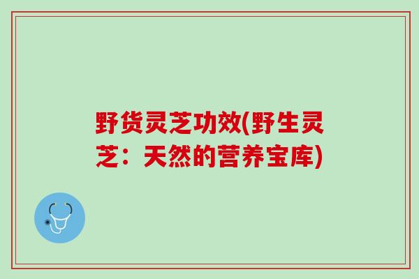 野货灵芝功效(野生灵芝：天然的营养宝库)