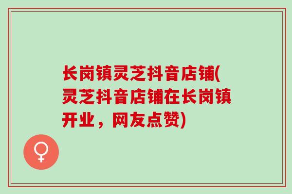 长岗镇灵芝抖音店铺(灵芝抖音店铺在长岗镇开业，网友点赞)