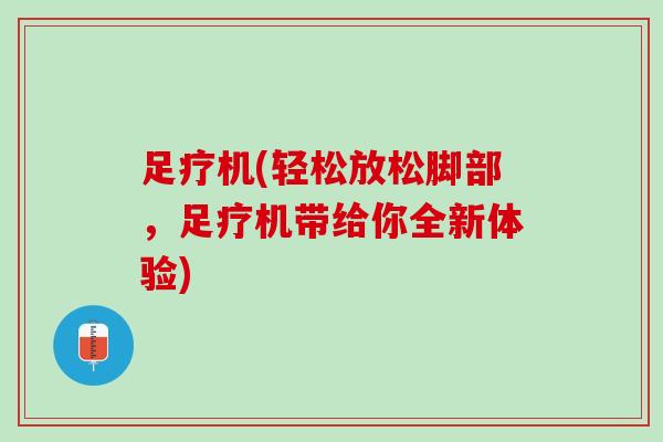 足疗机(轻松放松脚部，足疗机带给你全新体验)