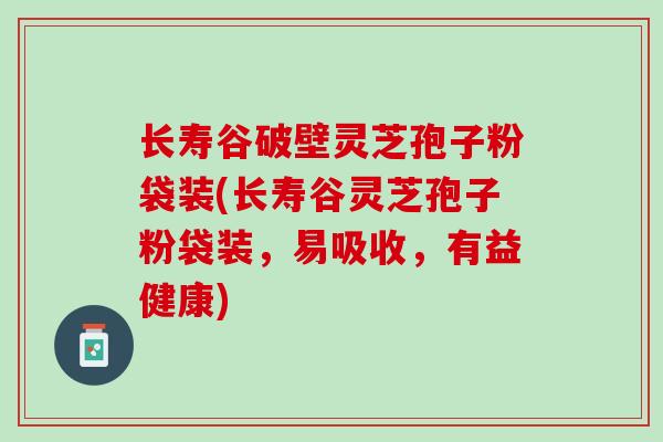长寿谷破壁灵芝孢子粉袋装(长寿谷灵芝孢子粉袋装，易吸收，有益健康)
