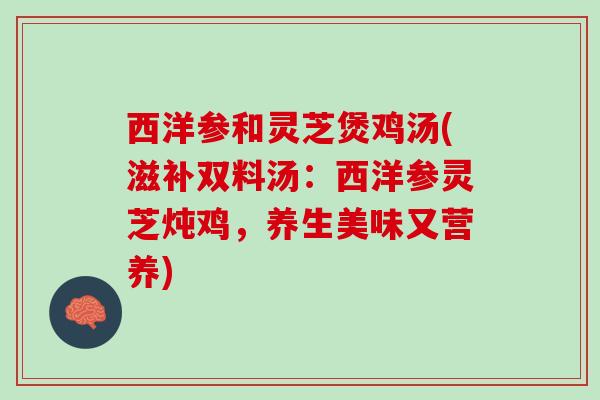 西洋参和灵芝煲鸡汤(滋补双料汤：西洋参灵芝炖鸡，养生美味又营养)