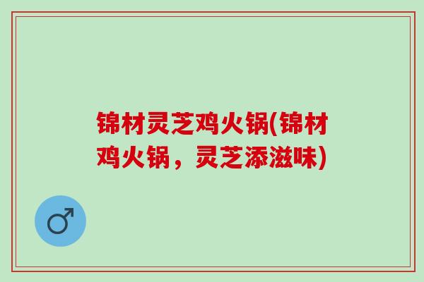锦材灵芝鸡火锅(锦材鸡火锅，灵芝添滋味)