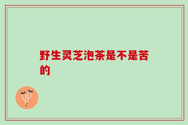 野生灵芝泡茶是不是苦的