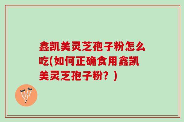 鑫凯美灵芝孢子粉怎么吃(如何正确食用鑫凯美灵芝孢子粉？)