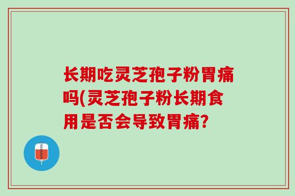 长期吃灵芝孢子粉胃痛吗(灵芝孢子粉长期食用是否会导致胃痛？