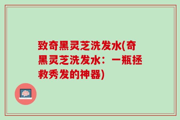 致奇黑灵芝洗发水(奇黑灵芝洗发水：一瓶拯救秀发的神器)