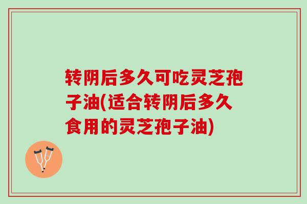 转阴后多久可吃灵芝孢子油(适合转阴后多久食用的灵芝孢子油)