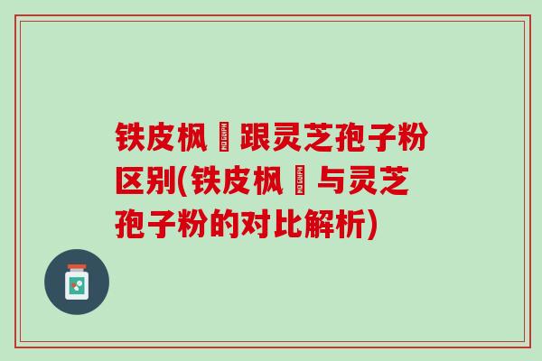 铁皮枫枓跟灵芝孢子粉区别(铁皮枫枓与灵芝孢子粉的对比解析)