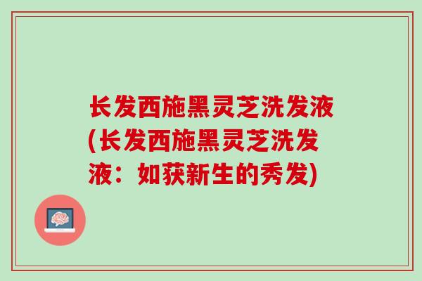长发西施黑灵芝洗发液(长发西施黑灵芝洗发液：如获新生的秀发)