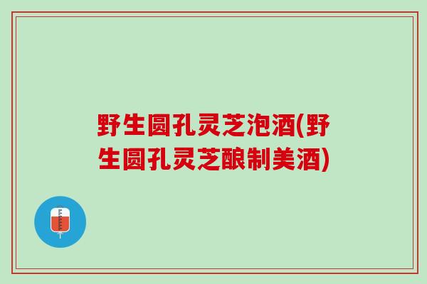 野生圆孔灵芝泡酒(野生圆孔灵芝酿制美酒) 野生圆孔灵芝泡酒(野生圆孔灵芝酿制美酒)