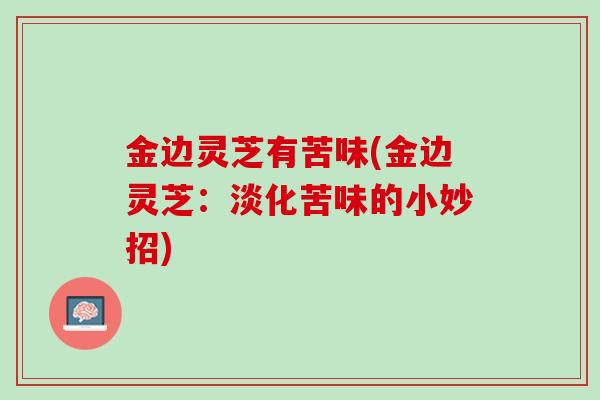 金边灵芝有苦味(金边灵芝:淡化苦味的小妙招) 金边灵芝有苦味(金边灵芝:淡化苦味的小妙招)