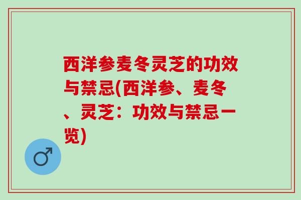 西洋参麦冬灵芝的功效与禁忌(西洋参、麦冬、灵芝：功效与禁忌一览)