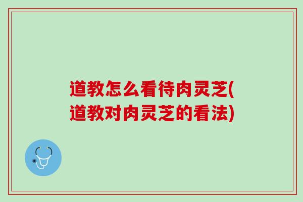道教怎么看待肉灵芝(道教对肉灵芝的看法)