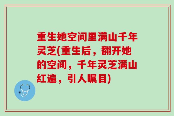 重生她空间里满山千年灵芝(重生后，翻开她的空间，千年灵芝满山红遍，引人瞩目)