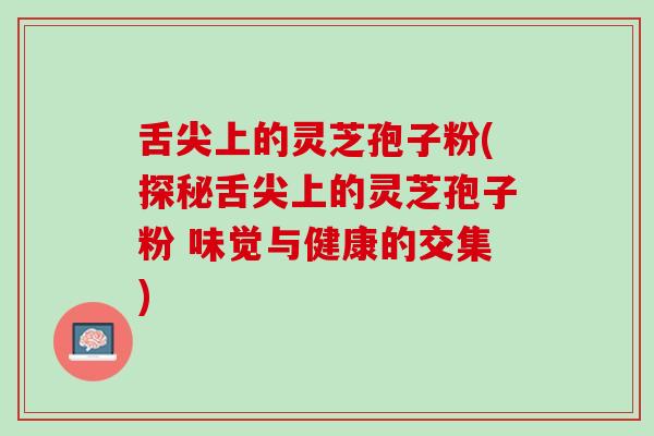 舌尖上的灵芝孢子粉(探秘舌尖上的灵芝孢子粉 味觉与健康的交集)