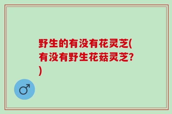 野生的有没有花灵芝(有没有野生花菇灵芝？)