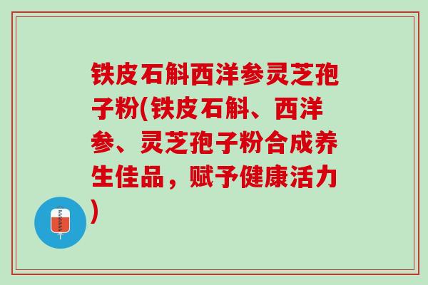 铁皮石斛西洋参灵芝孢子粉(铁皮石斛、西洋参、灵芝孢子粉合成养生佳品,赋予健康活力) 铁皮石斛西洋参灵芝孢子粉(铁皮石斛、西洋参、灵芝孢子粉合成养生佳品,赋予健康活力)