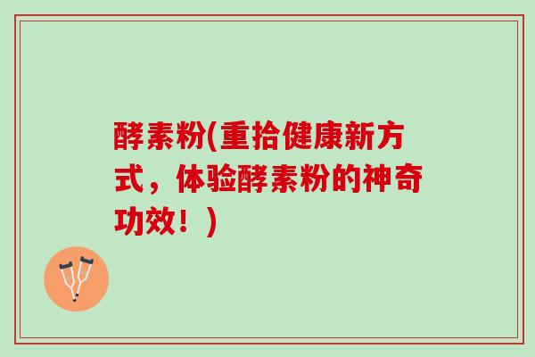 酵素粉(重拾健康新方式，体验酵素粉的神奇功效！)