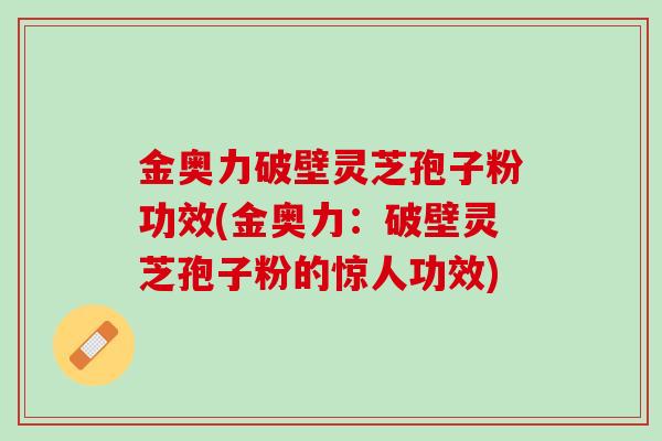 金奥力破壁灵芝孢子粉功效(金奥力：破壁灵芝孢子粉的惊人功效)