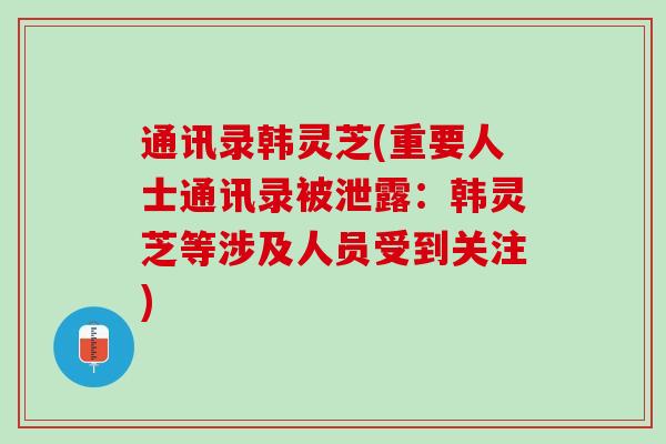 通讯录韩灵芝(重要人士通讯录被泄露：韩灵芝等涉及人员受到关注)