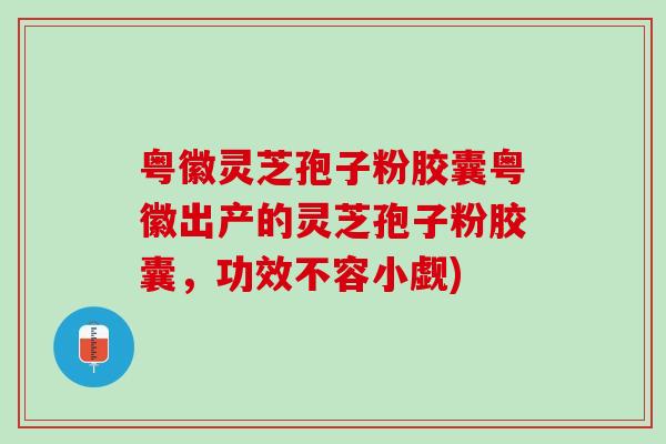 粤徽灵芝孢子粉胶囊粤徽出产的灵芝孢子粉胶囊，功效不容小觑)