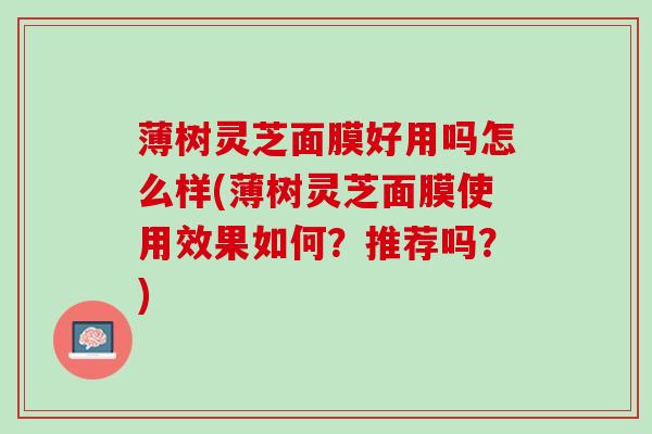 薄树灵芝面膜好用吗怎么样(薄树灵芝面膜使用效果如何？推荐吗？)