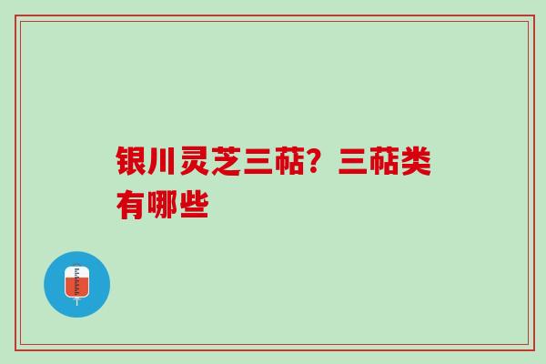 银川灵芝三萜?三萜类有哪些 银川灵芝三萜?三萜类有哪些