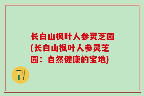 长白山枫叶人参灵芝园(长白山枫叶人参灵芝园：自然健康的宝地)